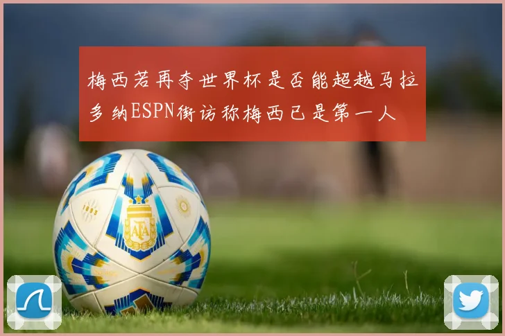 梅西若再夺世界杯是否能超越马拉多纳ESPN街访称梅西已是第一人