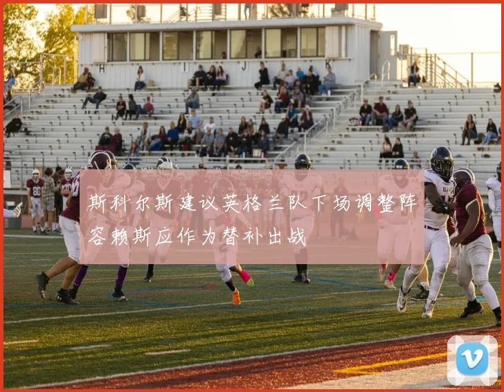 斯科尔斯建议英格兰队下场调整阵容赖斯应作为替补出战
