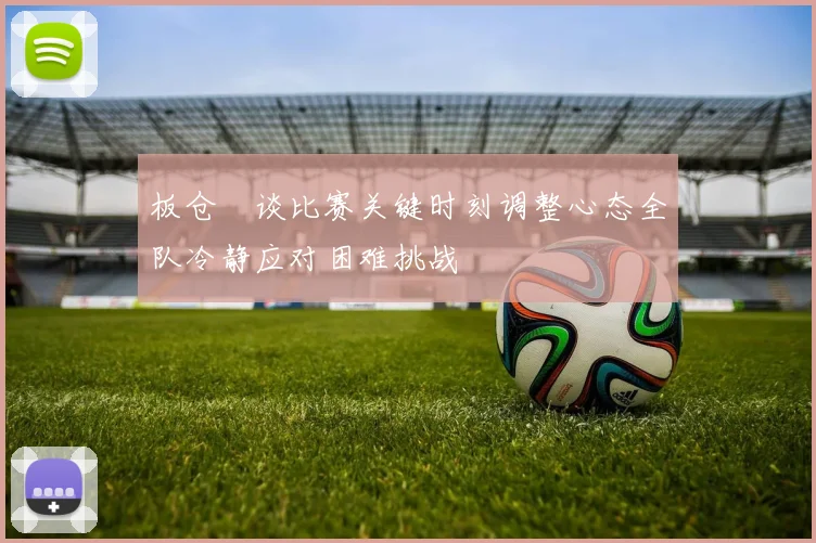 板仓滉谈比赛关键时刻调整心态全队冷静应对困难挑战