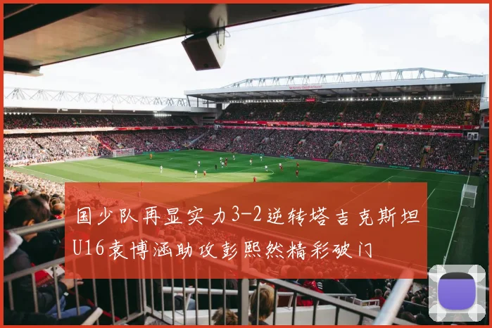 国少队再显实力3-2逆转塔吉克斯坦U16袁博涵助攻彭熙然精彩破门