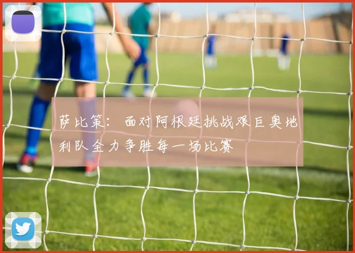 萨比策：面对阿根廷挑战艰巨奥地利队全力争胜每一场比赛
