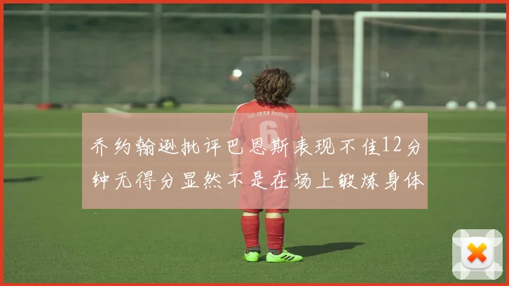 乔约翰逊批评巴恩斯表现不佳12分钟无得分显然不是在场上锻炼身体