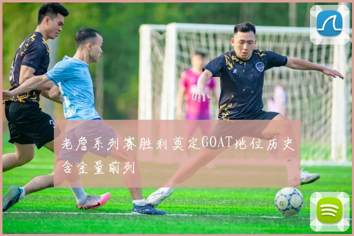 老詹系列赛胜利奠定GOAT地位历史含金量前列