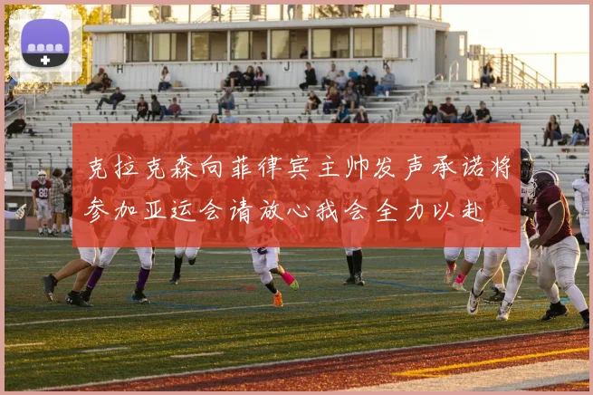 克拉克森向菲律宾主帅发声承诺将参加亚运会请放心我会全力以赴