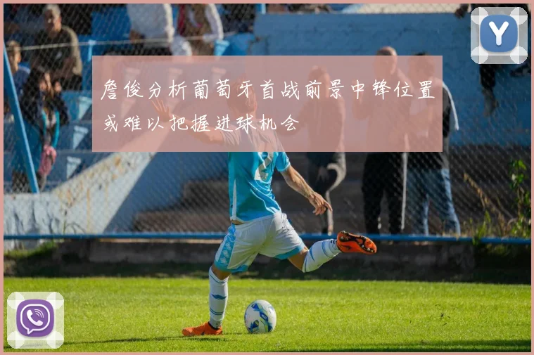 詹俊分析葡萄牙首战前景中锋位置或难以把握进球机会