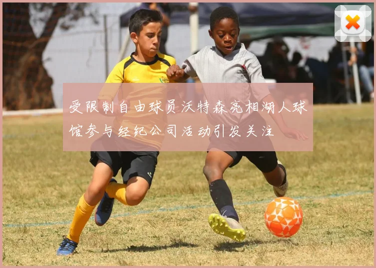 受限制自由球员沃特森亮相湖人球馆参与经纪公司活动引发关注