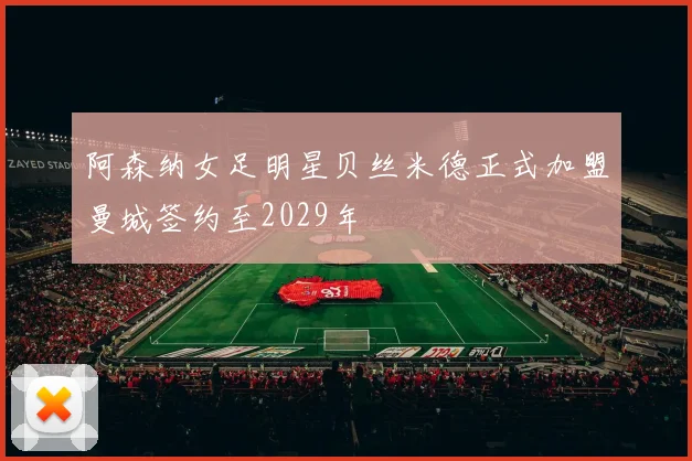 阿森纳女足明星贝丝米德正式加盟曼城签约至2029年