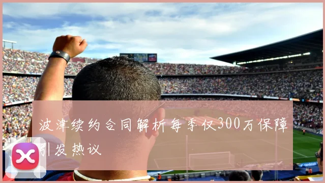 波津续约合同解析每季仅300万保障引发热议