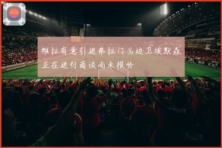 维拉有意引进弗拉门戈边卫埃默森正在进行商谈尚未报价