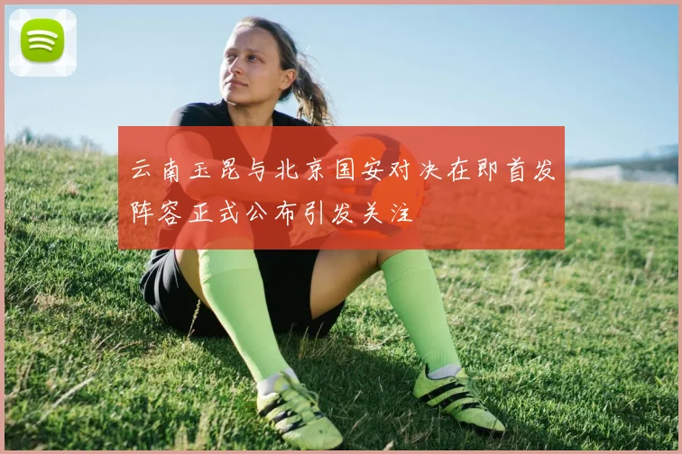 云南玉昆与北京国安对决在即首发阵容正式公布引发关注